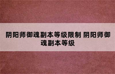 阴阳师御魂副本等级限制 阴阳师御魂副本等级